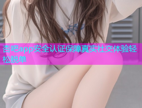 杏吧app安全认证保障真实社交体验轻松脱单  第2张
