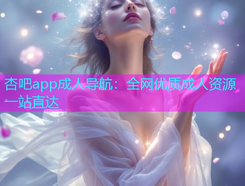 杏吧app成人导航：全网优质成人资源一站直达  第1张