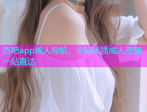 杏吧app成人导航：全网优质成人资源一站直达  第2张