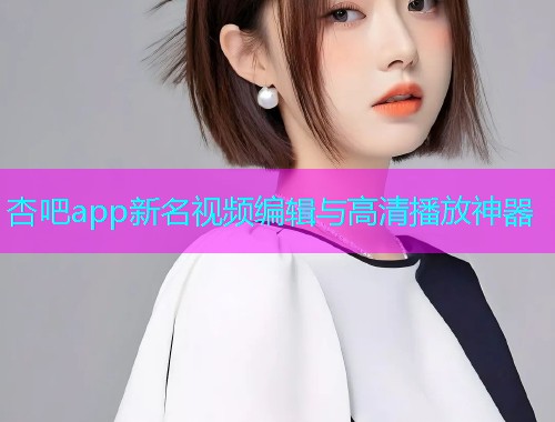 杏吧app新名视频编辑与高清播放神器  第1张