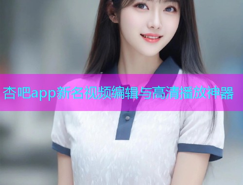 杏吧app新名视频编辑与高清播放神器  第2张