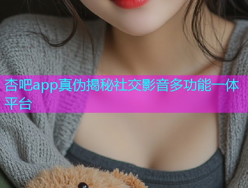 杏吧app真伪揭秘社交影音多功能一体平台  第1张