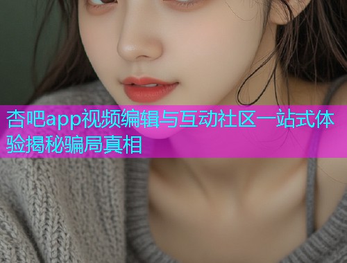 杏吧app视频编辑与互动社区一站式体验揭秘骗局真相  第1张