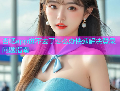 杏吧app进不去了怎么办快速解决登录问题指南  第1张